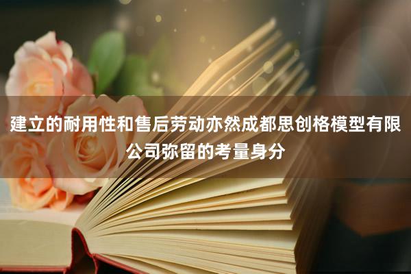 建立的耐用性和售后劳动亦然成都思创格模型有限公司弥留的考量身分