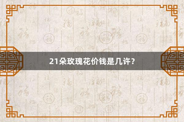 21朵玫瑰花价钱是几许?
